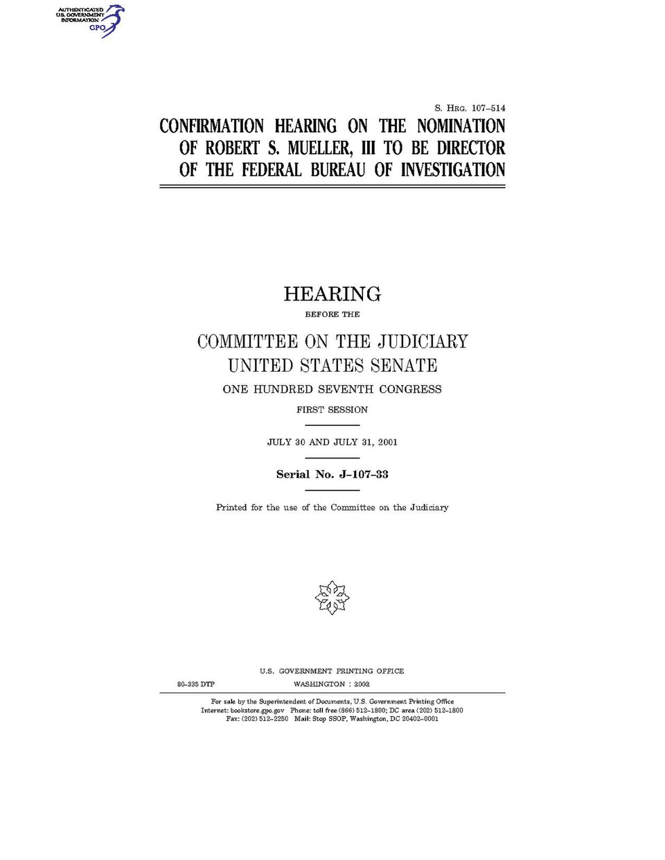 Government Publishing OfficeU.S. CongressSenateCommittee on JudiciaryCONFIRMATION HEARING ON THE NOMINATION OF ROBERT S. MUELLER, III TO BE DIRECTOR OF THE FEDERAL BUREAU OF INVESTIGATIONDate(s) Held: 2001-07-30, 2001-07-31 107th Congress, 1st SessionGPO Document Source: <a href="https://www.gpo.