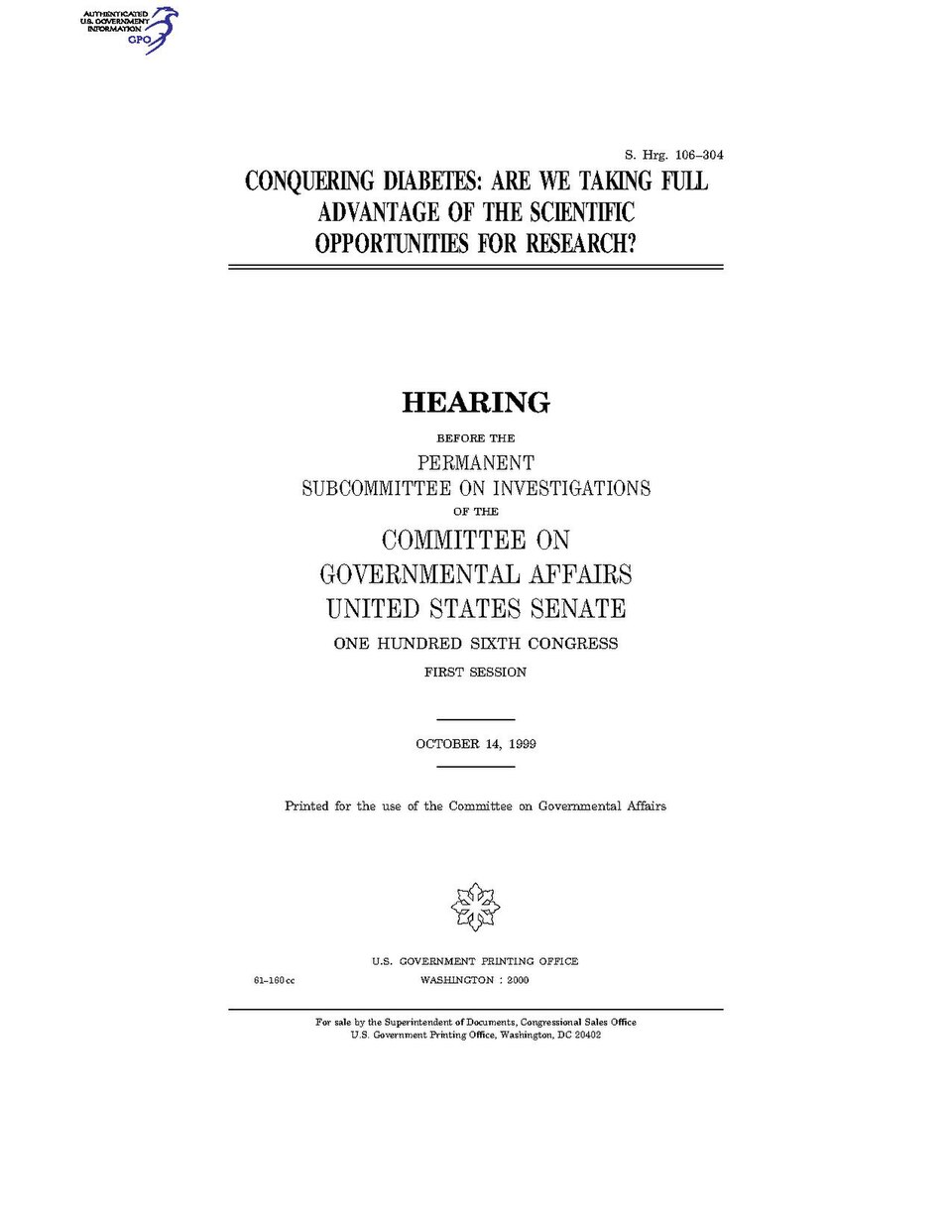 Government Publishing OfficeU.S. CongressSenateCommittee on Governmental AffairsCONQUERING DIABETES: ARE WE TAKING FULL ADVANTAGE OF THE SCIENTIFIC OPPORTUNITIES FOR RESEARCH?Date(s) Held: 1999-10-14 106th Congress, 1st SessionGPO Document Source: <a href="https://www.gpo.gov/fdsys/pkg/CHRG-106sh
