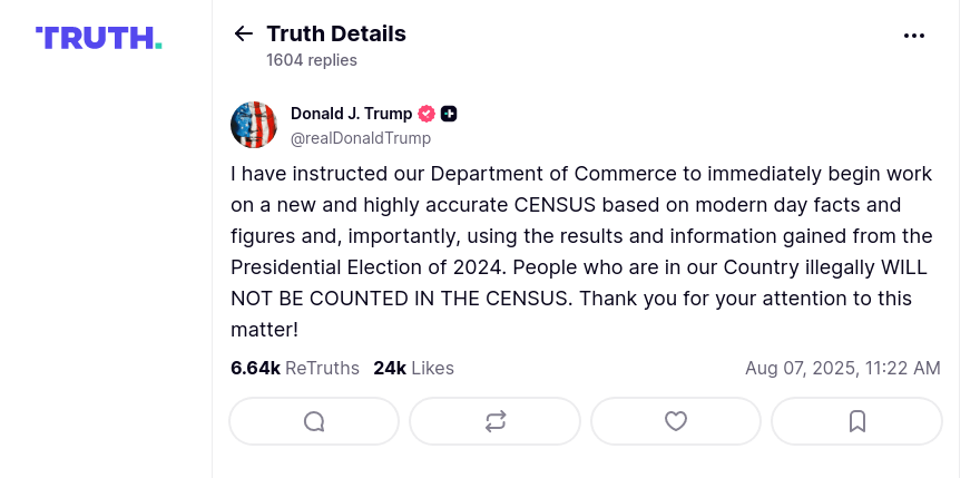A 2025 post on Truth Social by President Donald Trump (@realDonaldTrump).
"I have instructed our Department of Commerce to immediately begin work on a new and highly accurate CENSUS based on modern day facts and figures and, importantly, using the results and information gained from the Presidential
