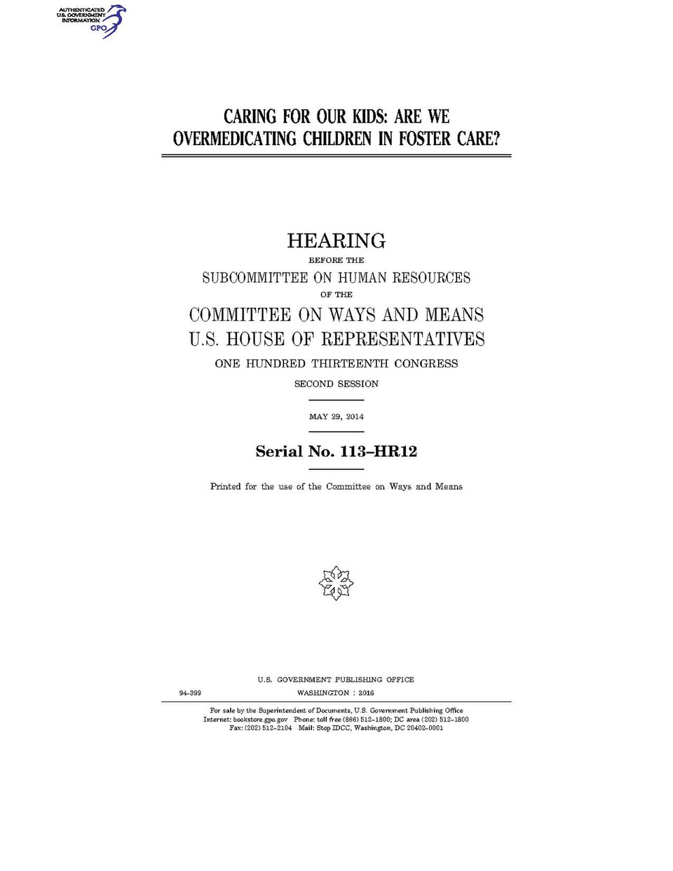 Government Publishing OfficeU.S. CongressHouse of RepresentativesCommittee on Ways and MeansCARING FOR OUR KIDS: ARE WE OVERMEDICATING CHILDREN IN FOSTER CARE?Date(s) Held: 2014-05-29 113th Congress, 2nd SessionGPO Document Source: <a href="https://www.gpo.gov/fdsys/pkg/CHRG-113hhrg94399/content-