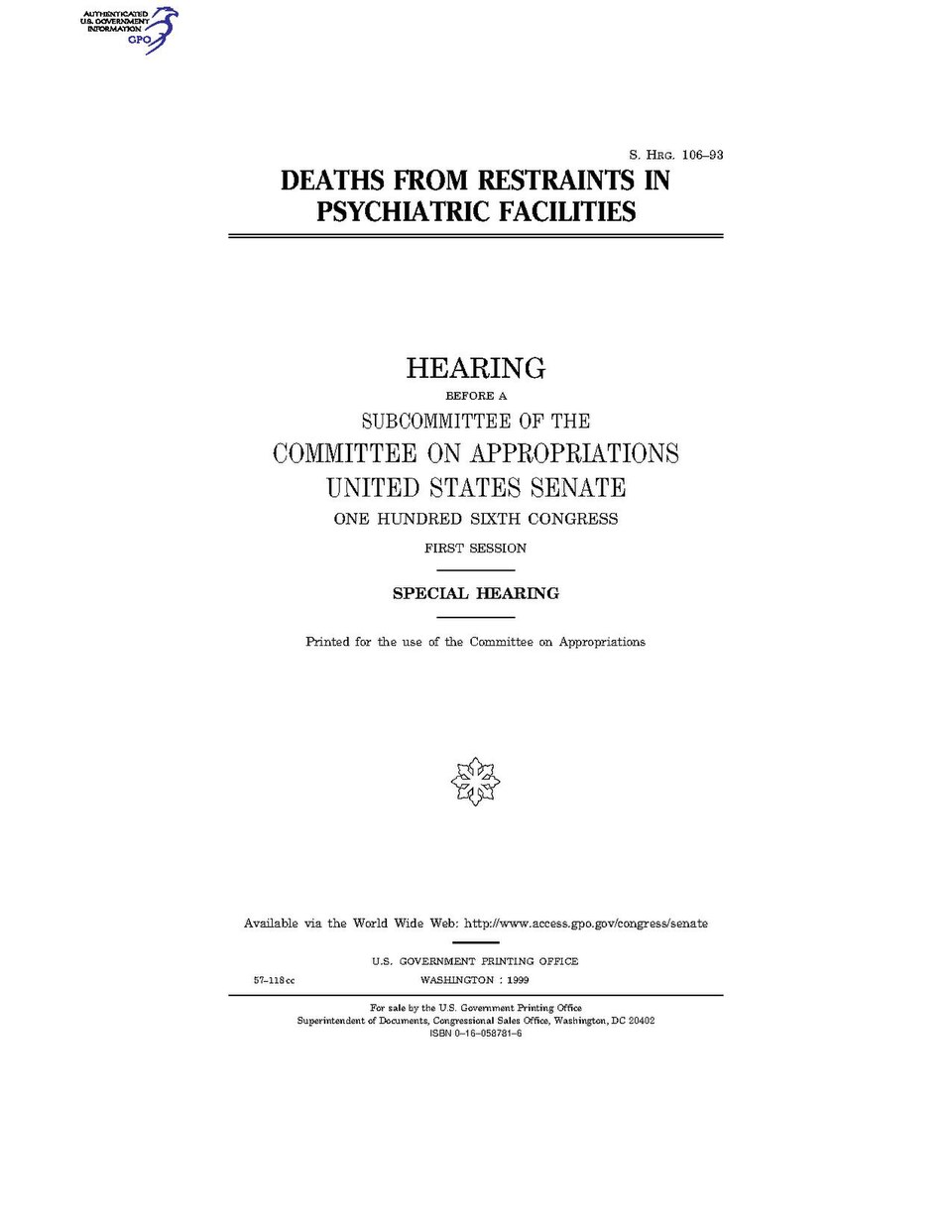 Government Publishing OfficeU.S. CongressSenateCommittee on AppropriationsDEATHS FROM RESTRAINTS IN PSYCHIATRIC FACILITIESDate(s) Held: 1999-04-13 106th Congress, 1st SessionGPO Document Source: <a href="https://www.gpo.gov/fdsys/pkg/CHRG-106shrg57118/content-detail.html" rel="nofollow">CHRG-1